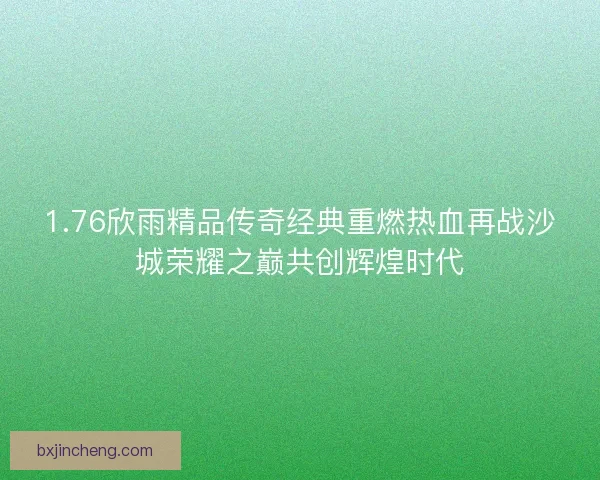 1.76欣雨精品传奇经典重燃热血再战沙城荣耀之巅共创辉煌时代