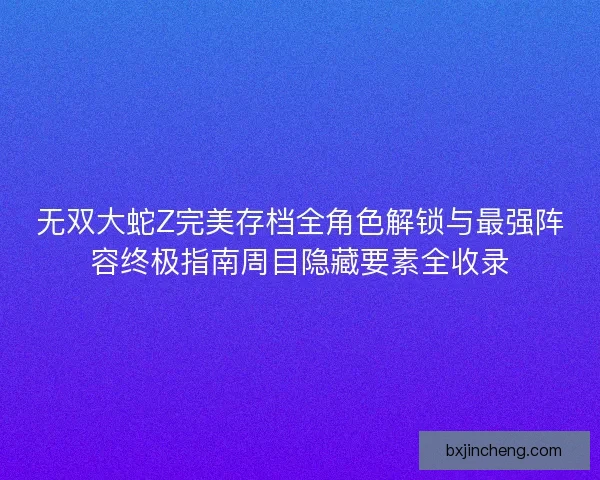 无双大蛇Z完美存档全角色解锁与最强阵容终极指南周目隐藏要素全收录